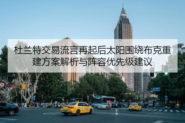 杜兰特交易流言再起后太阳围绕布克重建方案解析与阵容优先级建议（kaiyun com）