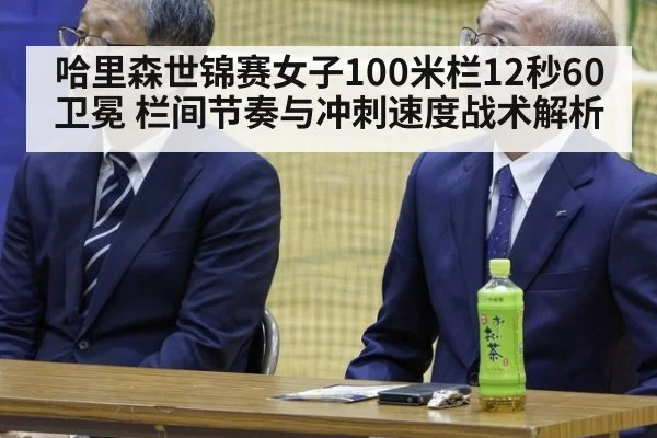 哈里森世锦赛女子100米栏12秒60卫冕 栏间节奏与冲刺速度战术解析（kaiyun com）