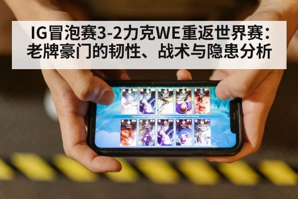 IG冒泡赛3-2力克WE重返世界赛:老牌豪门的韧性、战术与隐患分析