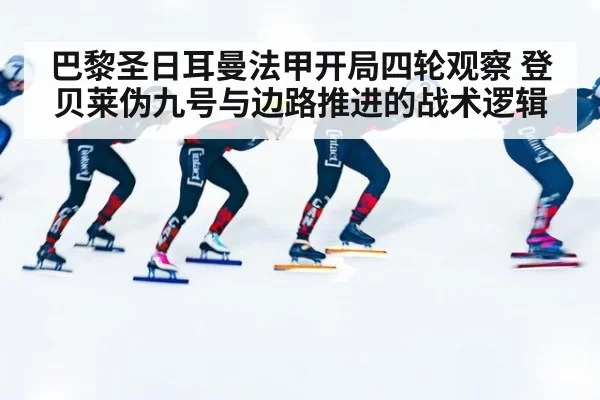 巴黎圣日耳曼法甲开局四轮观察 登贝莱伪九号与边路推进的战术逻辑（kaiyun com）