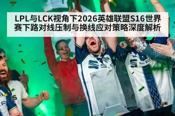 LPL与LCK视角下2026英雄联盟S16世界赛下路对线压制与换线应对策略深度解析（kaiyun com）