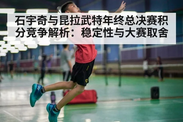 石宇奇与昆拉武特年终总决赛积分竞争解析：稳定性与大赛取舍（kaiyun com）