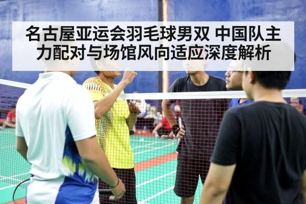 名古屋亚运会羽毛球男双 中国队主力配对与场馆风向适应深度解析（kaiyun com）
