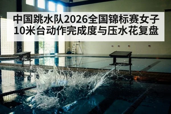 中国跳水队2026全国锦标赛女子10米台动作完成度与压水花复盘（kaiyun com）