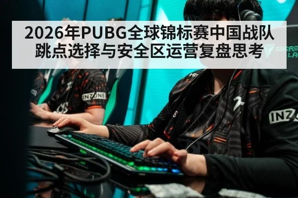 2026年PUBG全球锦标赛中国战队跳点选择与安全区运营复盘思考（kaiyun com）